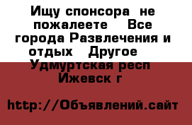 Ищу спонсора .не пожалеете. - Все города Развлечения и отдых » Другое   . Удмуртская респ.,Ижевск г.